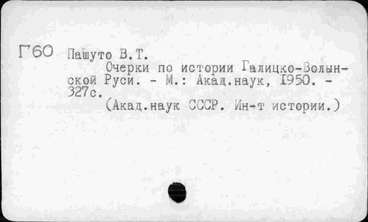 ﻿Г 60 Пашу то В. T.
Очерки по истории Iалицко-Золын-ской Руси. - М.: Акад.наук, 1950. -
(Акад.наук СССР. Ин-т истории.)
